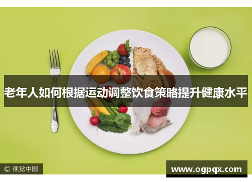 老年人如何根据运动调整饮食策略提升健康水平